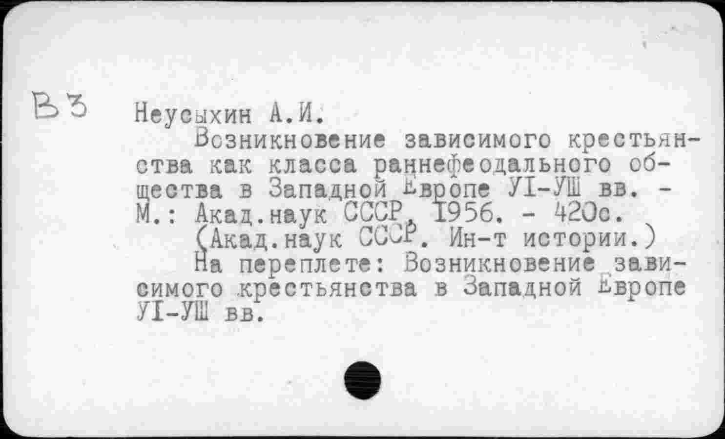 ﻿Неусыхин А.И.
Возникновение зависимого крестьянства как класса раннефеодального общества в Западной Двропе УІ-УШ вв. -М. : Акад.наук СССР 1956. - 420с.
(Акад.наук СССР. Ин-т истории.)
На переплете: Возникновение зависимого .крестьянства в Западной Квропе УІ-УШ вві